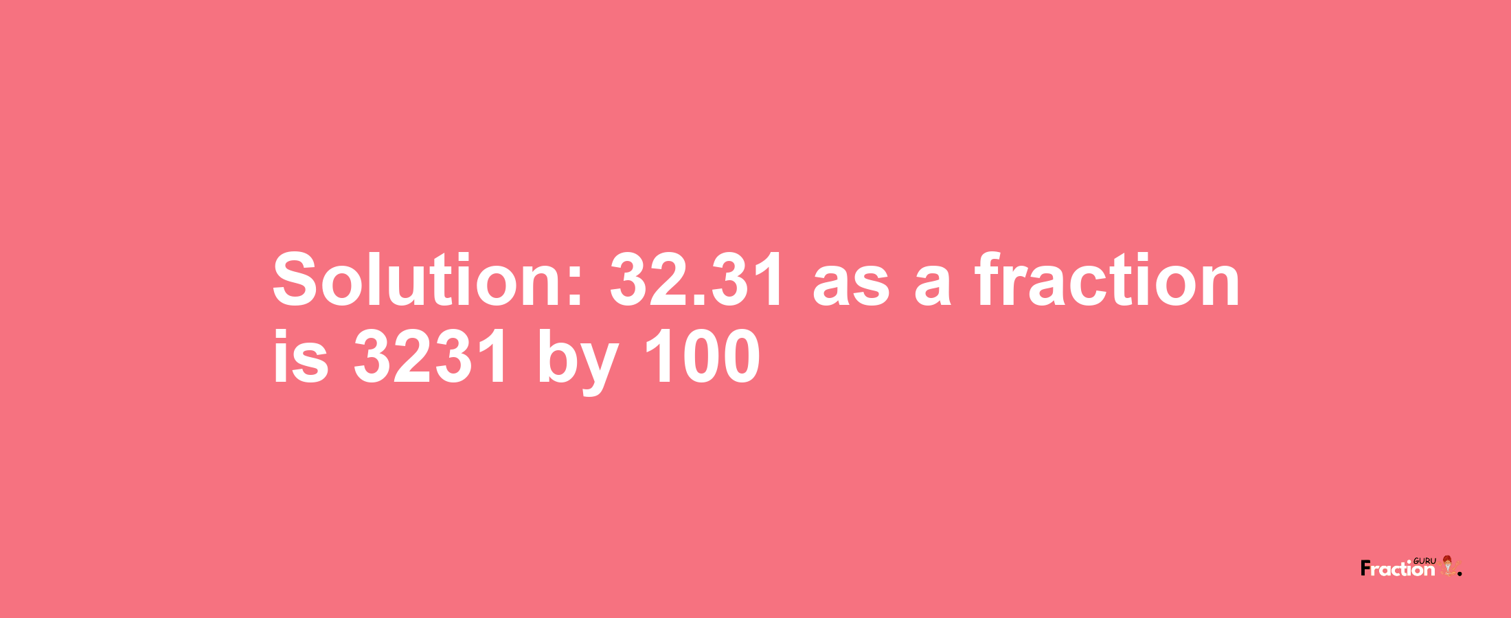 Solution:32.31 as a fraction is 3231/100
